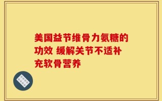 美国益节维骨力氨糖的功效 缓解关节不适补充软骨营养