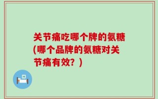 关节痛吃哪个牌的氨糖(哪个品牌的氨糖对关节痛有效？)