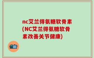 nc艾兰得氨糖软骨素(NC艾兰得氨糖软骨素改善关节健康)