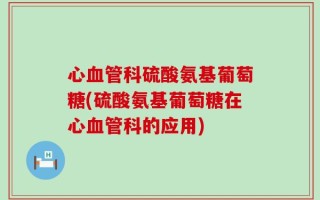 心血管科硫酸氨基葡萄糖(硫酸氨基葡萄糖在心血管科的应用)