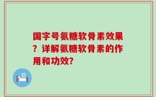 国字号氨糖软骨素效果？详解氨糖软骨素的作用和功效？