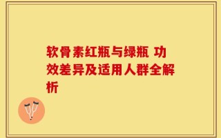 软骨素红瓶与绿瓶 功效差异及适用人群全解析