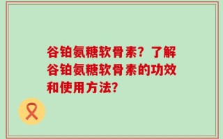 谷铂氨糖软骨素？了解谷铂氨糖软骨素的功效和使用方法？