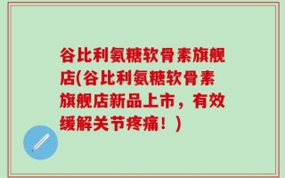 谷比利氨糖软骨素旗舰店(谷比利氨糖软骨素旗舰店新品上市，有效缓解关节疼痛！)
