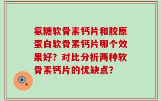 氨糖软骨素钙片和胶原蛋白软骨素钙片哪个效果好？对比分析两种软骨素钙片的优缺点？
