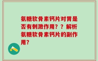 氨糖软骨素钙片对胃是否有刺激作用？？解析氨糖软骨素钙片的副作用？