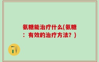 氨糖能治疗什么(氨糖：有效的治疗方法？)