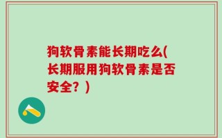 狗软骨素能长期吃么(长期服用狗软骨素是否安全？)