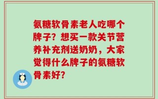 氨糖软骨素老人吃哪个牌子？想买一款关节营养补充剂送奶奶，大家觉得什么牌子的氨糖软骨素好？