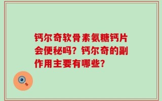 钙尔奇软骨素氨糖钙片会便秘吗？钙尔奇的副作用主要有哪些？
