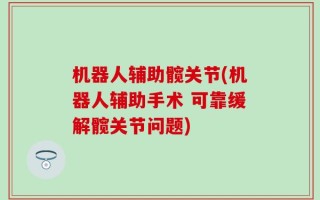 机器人辅助髋关节(机器人辅助手术 可靠缓解髋关节问题)