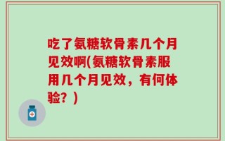 吃了氨糖软骨素几个月见效啊(氨糖软骨素服用几个月见效，有何体验？)