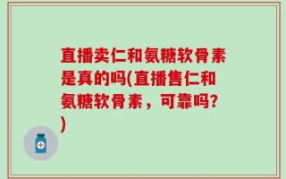 直播卖仁和氨糖软骨素是真的吗(直播售仁和氨糖软骨素，可靠吗？)