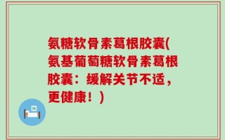 氨糖软骨素葛根胶囊(氨基葡萄糖软骨素葛根胶囊：缓解关节不适，更健康！)
