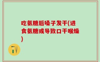 吃氨糖后嗓子发干(进食氨糖或导致口干喉燥)
