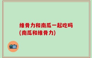 维骨力和南瓜一起吃吗(南瓜和维骨力)
