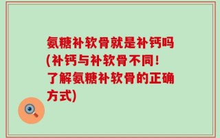 氨糖补软骨就是补钙吗(补钙与补软骨不同！了解氨糖补软骨的正确方式)