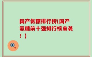 国产氨糖排行榜(国产氨糖前十强排行榜来袭！)