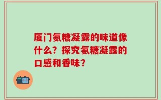 厦门氨糖凝露的味道像什么？探究氨糖凝露的口感和香味？