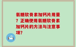 氨糖软骨素加钙片用量？正确使用氨糖软骨素加钙片的方法与注意事项？