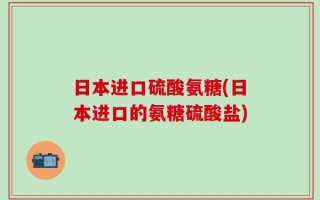 日本进口硫酸氨糖(日本进口的氨糖硫酸盐)