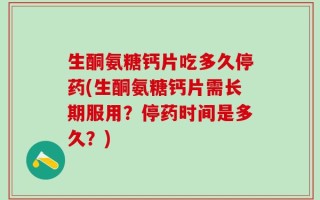 生酮氨糖钙片吃多久停药(生酮氨糖钙片需长期服用？停药时间是多久？)