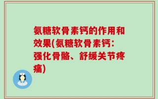 氨糖软骨素钙的作用和效果(氨糖软骨素钙：强化骨骼、舒缓关节疼痛)