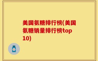 美国氨糖排行榜(美国氨糖销量排行榜top10)