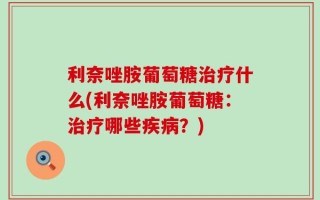 利奈唑胺葡萄糖治疗什么(利奈唑胺葡萄糖：治疗哪些疾病？)