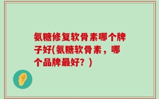 氨糖修复软骨素哪个牌子好(氨糖软骨素，哪个品牌最好？)
