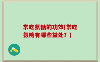 常吃氨糖的功效(常吃氨糖有哪些益处？)