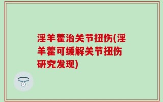 淫羊藿治关节扭伤(淫羊藿可缓解关节扭伤 研究发现)
