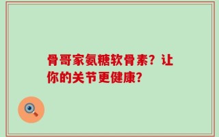 骨哥家氨糖软骨素？让你的关节更健康？