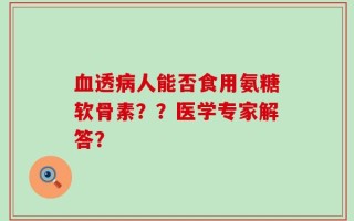 血透病人能否食用氨糖软骨素？？医学专家解答？