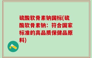 硫酸软骨素钠国标(硫酸软骨素钠：符合国家标准的高品质保健品原料)