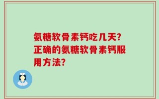 氨糖软骨素钙吃几天？正确的氨糖软骨素钙服用方法？