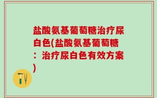 盐酸氨基葡萄糖治疗尿白色(盐酸氨基葡萄糖：治疗尿白色有效方案)