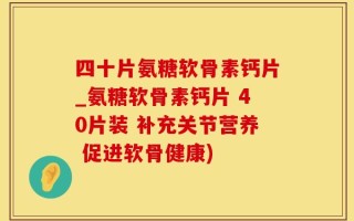四十片氨糖软骨素钙片_氨糖软骨素钙片 40片装 补充关节营养 促进软骨健康)