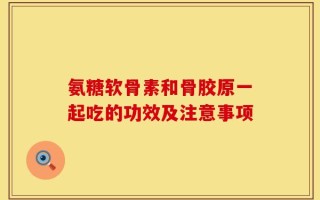 氨糖软骨素和骨胶原一起吃的功效及注意事项