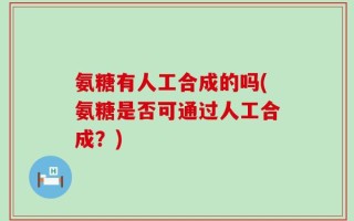 氨糖有人工合成的吗(氨糖是否可通过人工合成？)