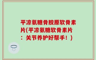 平凉氨糖骨胶原软骨素片(平凉氨糖软骨素片：关节养护好帮手！)