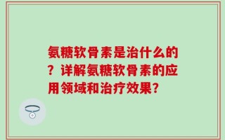 氨糖软骨素是治什么的？详解氨糖软骨素的应用领域和治疗效果？
