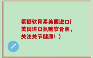 氨糖软骨素美国进口(美国进口氨糖软骨素，关注关节健康！)