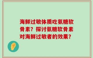 海鲜过敏体质吃氨糖软骨素？探讨氨糖软骨素对海鲜过敏者的效果？