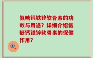 氨糖钙铁锌软骨素的功效与用途？详细介绍氨糖钙铁锌软骨素的保健作用？