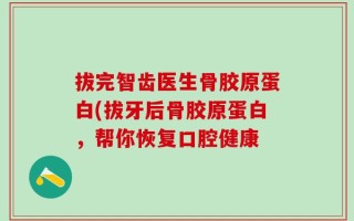 拔完智齿医生骨胶原蛋白(拔牙后骨胶原蛋白，帮你恢复口腔健康