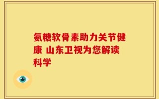 氨糖软骨素助力关节健康 山东卫视为您解读科学