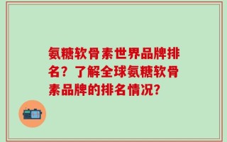 氨糖软骨素世界品牌排名？了解全球氨糖软骨素品牌的排名情况？