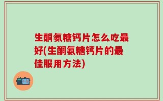 生酮氨糖钙片怎么吃最好(生酮氨糖钙片的最佳服用方法)