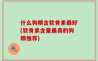 什么狗粮含软骨素最好(软骨素含量最高的狗粮推荐)